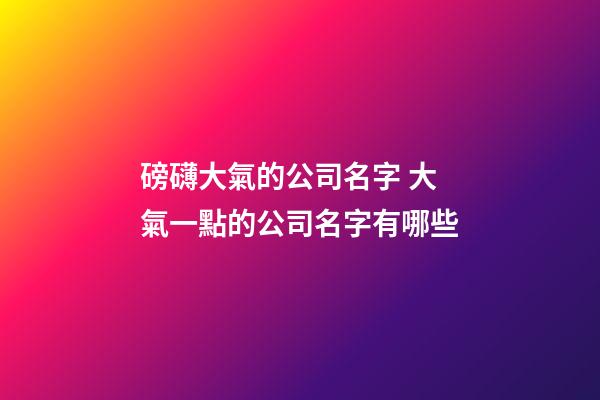 磅礴大氣的公司名字 大氣一點的公司名字有哪些-第1張-公司起名-玄機派